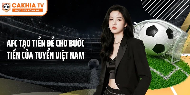 AFC tạo tiền đề cho bước tiến của tuyển Việt Nam