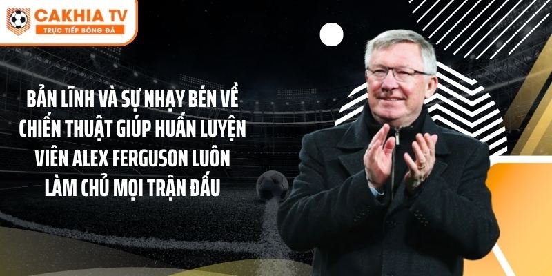 Bản lĩnh và sự nhạy bén về chiến thuật giúp huấn luyện viên Alex Ferguson luôn làm chủ mọi trận đấu.
