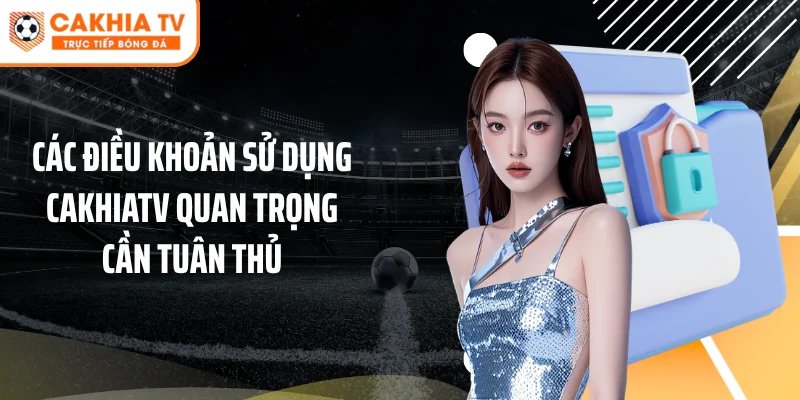 Các điều khoản sử dụng Cakhiatv quan trọng cần tuân thủ