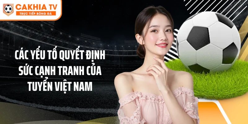 Các yếu tố quyết định sức cạnh tranh của tuyển Việt Nam