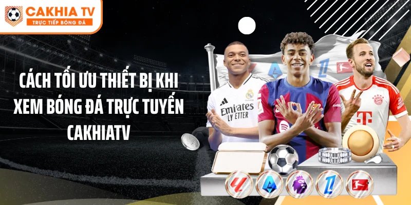 Cách tối ưu thiết bị khi xem bóng đá trực tuyến Cakhiatv