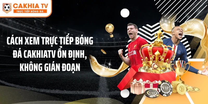 Cách xem trực tiếp bóng đá Cakhiatv ổn định, không gián đoạn