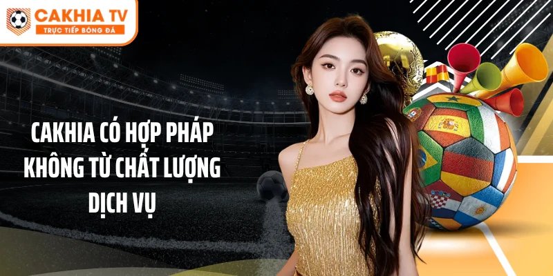 Cakhia có hợp pháp không từ chất lượng dịch vụ