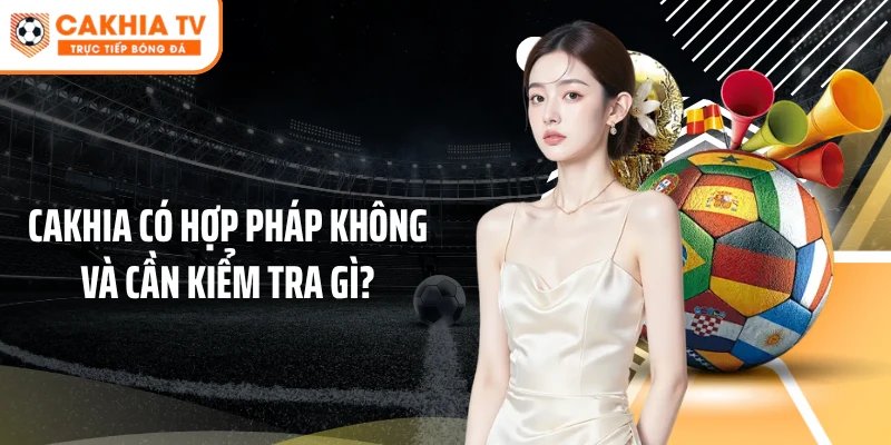 Cakhia có hợp pháp không và cần kiểm tra gì?