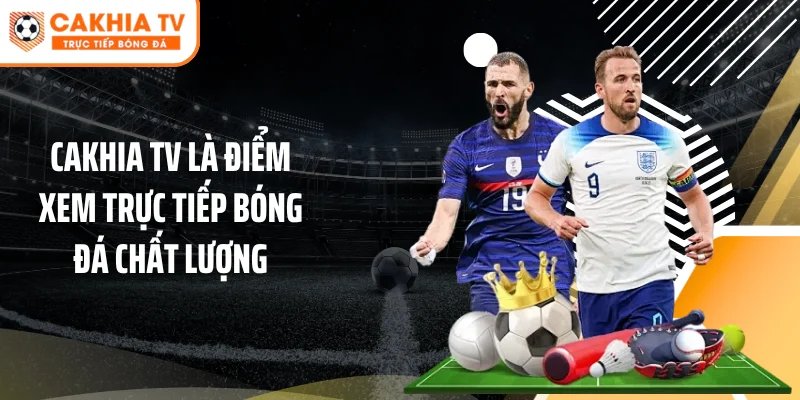 Cakhia TV là điểm xem trực tiếp bóng đá chất lượng