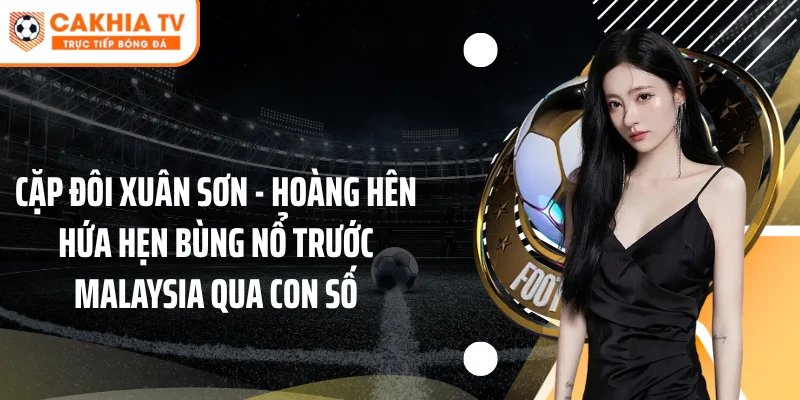 Cặp đôi Xuân Sơn - Hoàng Hên hứa hẹn bùng nổ trước Malaysia qua con số