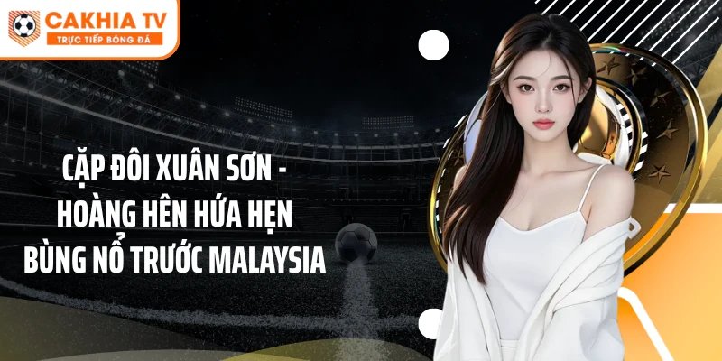 Cặp đôi Xuân Sơn - Hoàng Hên hứa hẹn bùng nổ trước Malaysia