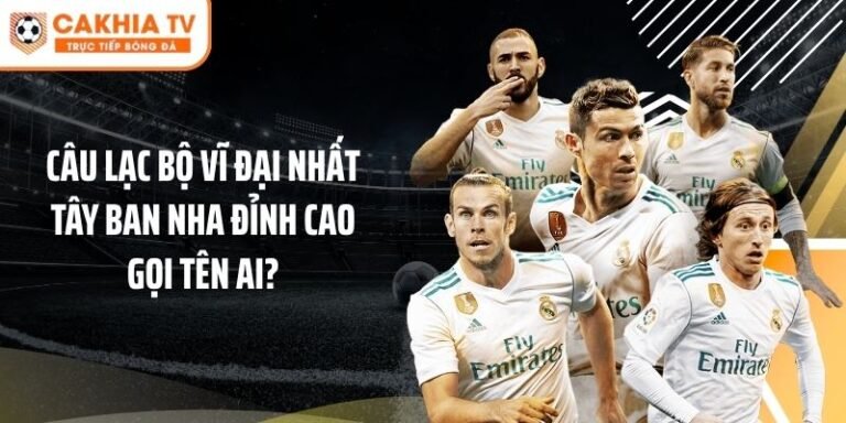 Câu Lạc Bộ Vĩ Đại Nhất Tây Ban Nha Đỉnh Cao Gọi Tên Ai?
