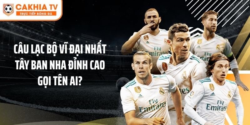Câu Lạc Bộ Vĩ Đại Nhất Tây Ban Nha Đỉnh Cao Gọi Tên Ai?