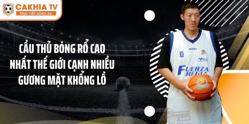 Cầu thủ bóng rổ cao nhất thế giới cạnh nhiều gương mặt khổng lồ