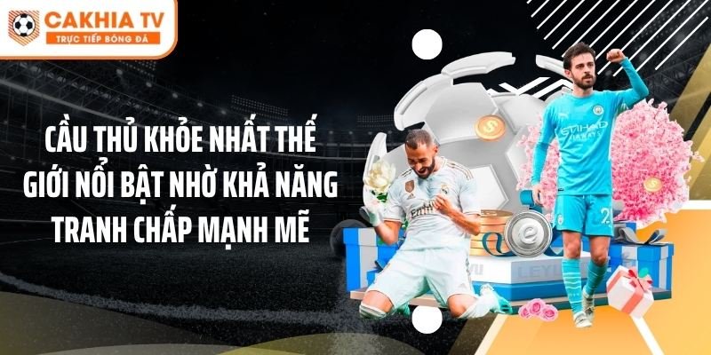 Cầu thủ khỏe nhất thế giới nổi bật nhờ khả năng tranh chấp mạnh mẽ