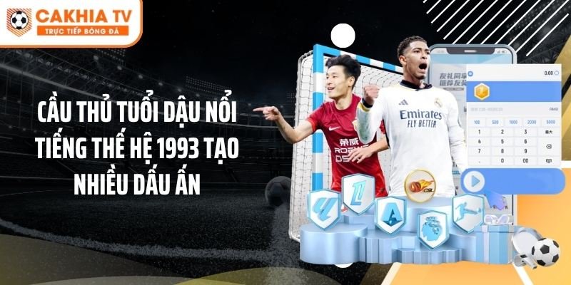 Cầu thủ tuổi Dậu nổi tiếng thế hệ 1993 tạo nhiều dấu ấn