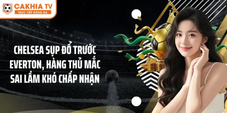 Chelsea sụp đổ trước Everton, hàng thủ mắc sai lầm khó chấp nhận