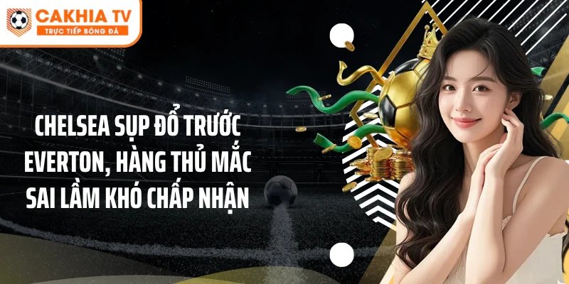 Chelsea sụp đổ trước Everton, hàng thủ mắc sai lầm khó chấp nhận