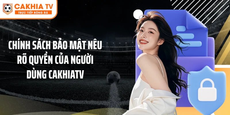 Chính sách bảo mật nêu rõ quyền của người dùng Cakhiatv