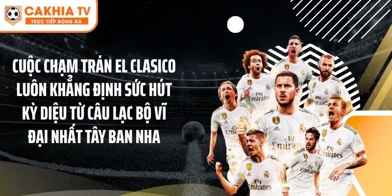 Cuộc chạm trán El Clasico luôn khẳng định sức hút kỳ diệu từ câu lạc bộ vĩ đại nhất Tây Ban Nha.