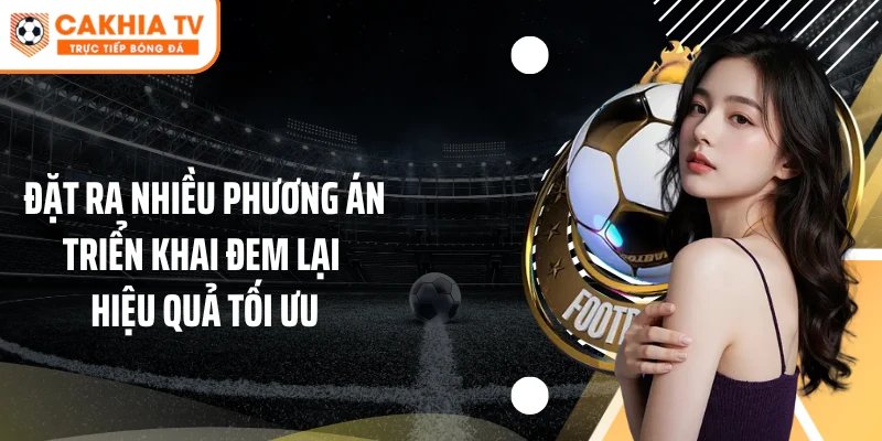Đặt ra nhiều phương án triển khai đem lại hiệu quả tối ưu