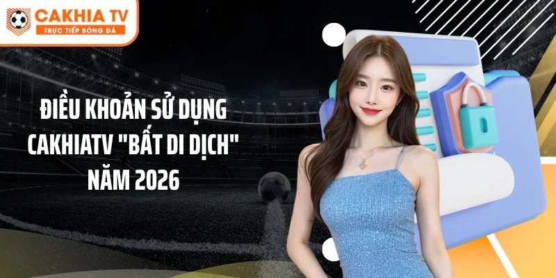 Điều Khoản Sử Dụng Cakhiatv "Bất Di Dịch" Năm 2026