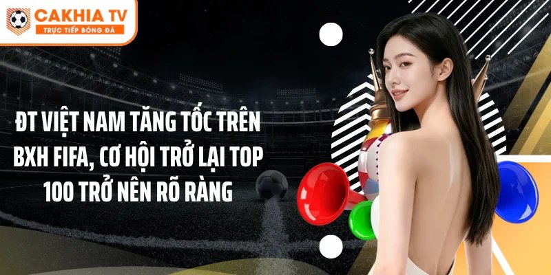 ĐT Việt Nam Tăng Tốc Trên BXH FIFA, Sáng Cửa Trở Lại Top 100