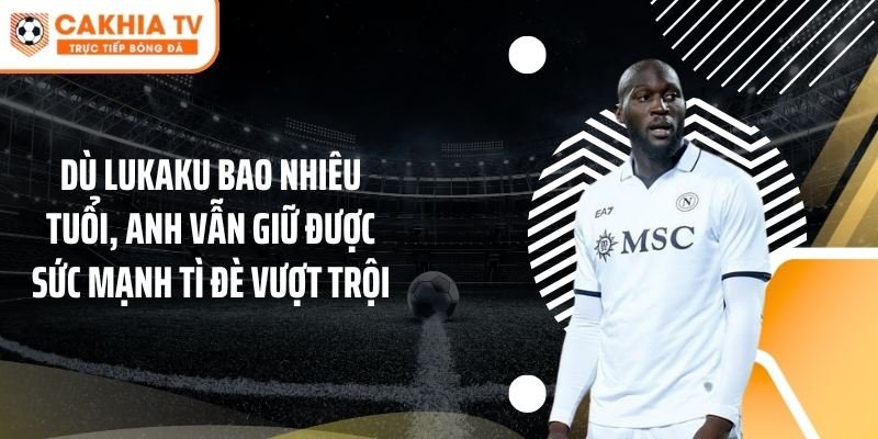Dù Lukaku bao nhiêu tuổi, anh vẫn giữ được sức mạnh tì đè vượt trội