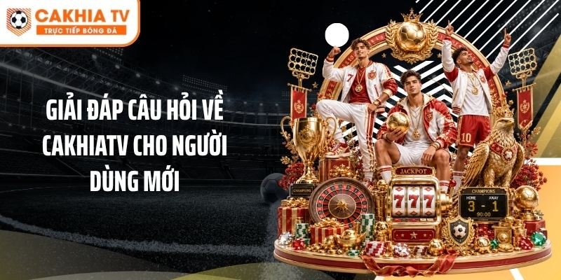 Giải đáp câu hỏi về Cakhiatv cho người dùng mới