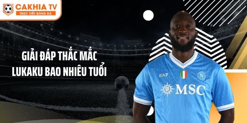 Giải đáp thắc mắc Lukaku bao nhiêu tuổi