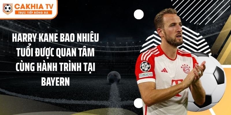 Harry Kane bao nhiêu tuổi được quan tâm cùng hành trình tại Bayern