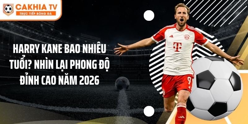 Harry Kane Bao Nhiêu Tuổi? Nhìn Lại Phong Độ Đỉnh Cao Năm 2026