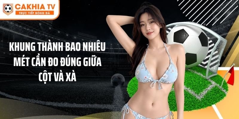Khung thành bao nhiêu mét cần đo đúng giữa cột và xà