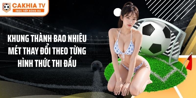 Khung thành bao nhiêu mét thay đổi theo từng hình thức thi đấu