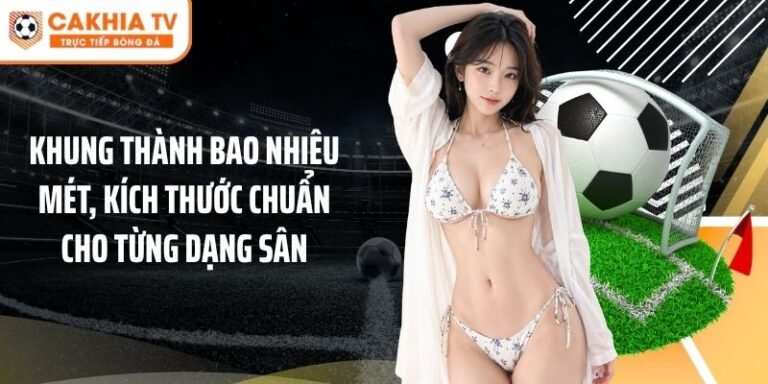 Khung Thành Bao Nhiêu Mét, Kích Thước Chuẩn Cho Từng Dạng Sân