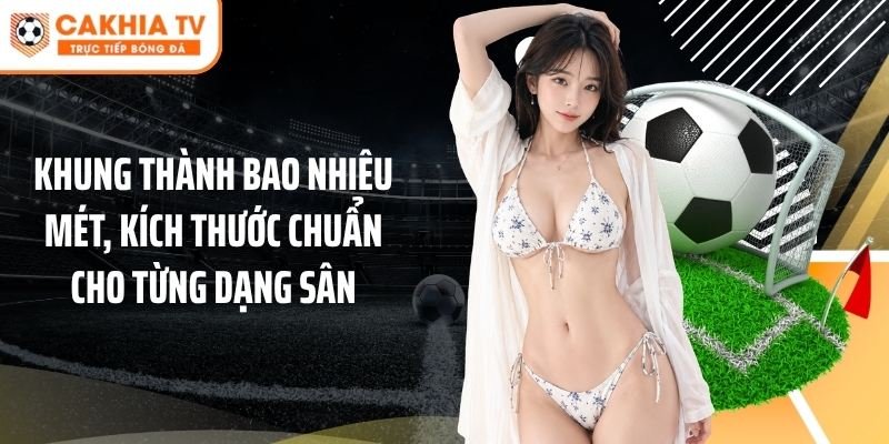 Khung Thành Bao Nhiêu Mét, Kích Thước Chuẩn Cho Từng Dạng Sân