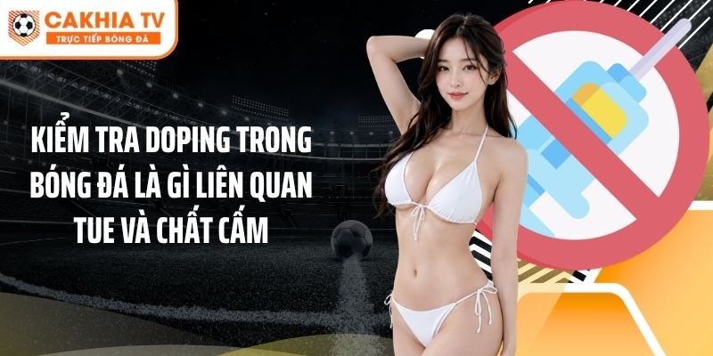 Kiểm tra doping trong bóng đá là gì liên quan TUE và chất cấm
