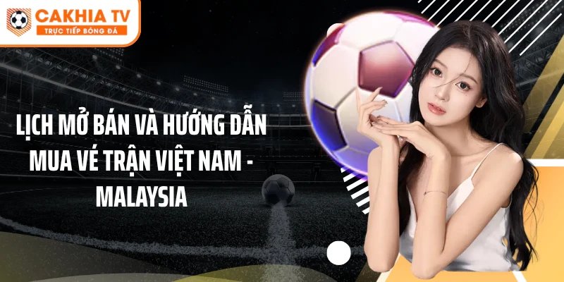 Lịch mở bán và hướng dẫn mua vé trận Việt Nam - Malaysia