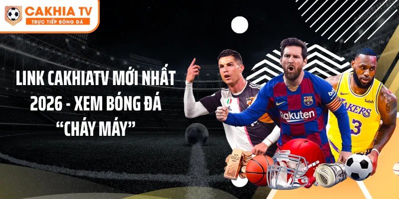 Link Cakhiatv Mới Nhất 2026 - Xem Bóng Đá “Cháy Máy”