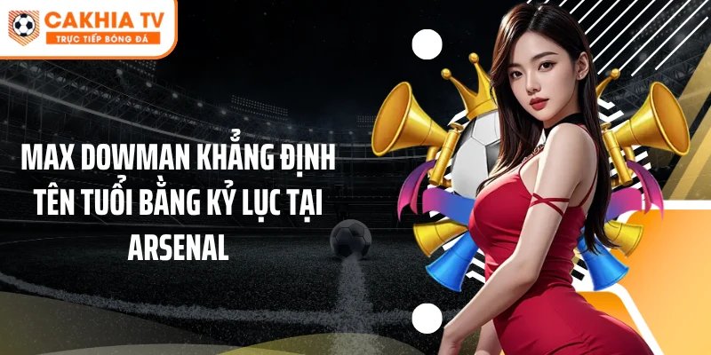 Max Dowman khẳng định tên tuổi bằng kỷ lục tại Arsenal