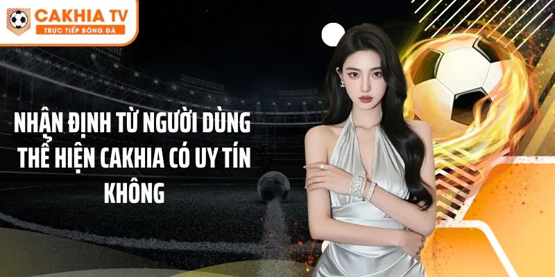 Nhận định từ người dùng thể hiện Cakhia có uy tín không