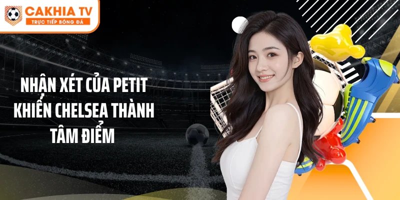 Nhận xét của Petit khiến Chelsea thành tâm điểm 