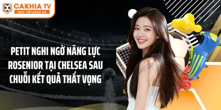 Petit nghi ngờ năng lực Rosenior tại Chelsea sau chuỗi kết quả thất vọng