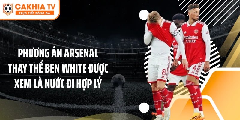 Phương án Arsenal thay thế Ben White được xem là nước đi hợp lý