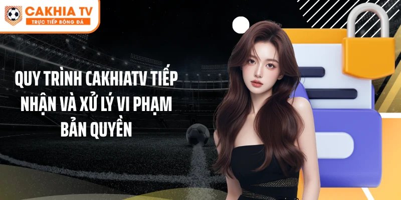 Quy trình Cakhiatv tiếp nhận và xử lý vi phạm bản quyền