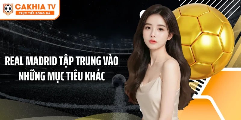 Real Madrid tập trung vào những mục tiêu khác