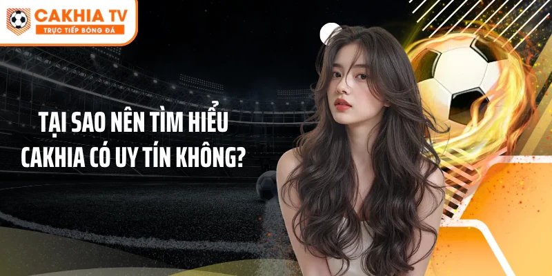 Tại sao nên tìm hiểu Cakhia có uy tín không?