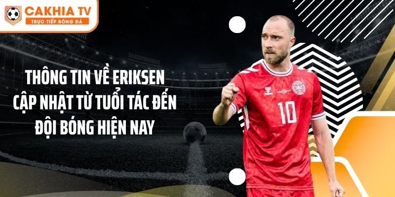 Thông tin về Eriksen cập nhật từ tuổi tác đến đội bóng hiện nay