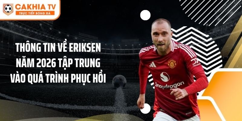 Thông tin về Eriksen năm 2026 tập trung vào quá trình phục hồi