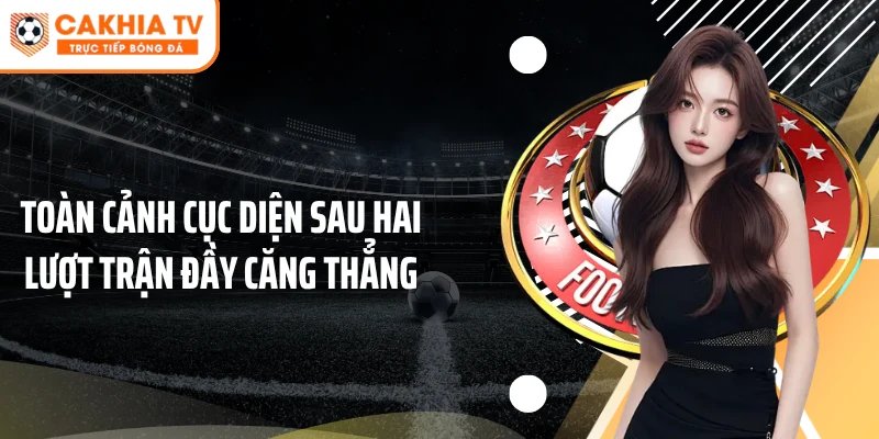 Toàn cảnh cục diện sau hai lượt trận đầy căng thẳng