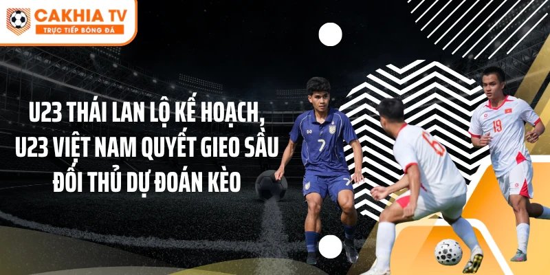 U23 Thái Lan lộ kế hoạch, U23 Việt Nam quyết gieo sầu đối thủ dự đoán kèo