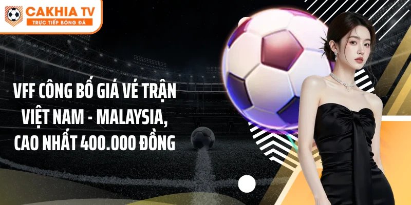 VFF công bố giá vé trận Việt Nam - Malaysia, cao nhất 400.000 đồng