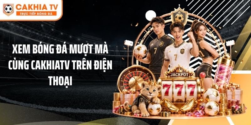 Xem bóng đá mượt mà cùng Cakhiatv trên điện thoại